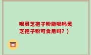 喝灵芝孢子粉能喝吗灵芝孢子粉可食用吗？)