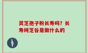 灵芝孢子粉长寿吗？长寿纯芝谷是做什么的