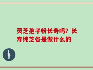 灵芝孢子粉长寿吗？长寿纯芝谷是做什么的