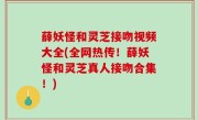薛妖怪和灵芝接吻视频大全(全网热传！薛妖怪和灵芝真人接吻合集！)