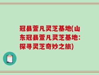 冠县萱凡灵芝基地(山东冠县萱凡灵芝基地：探寻灵芝奇妙之旅)