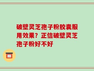 破壁灵芝孢子粉胶囊服用效果？正信破壁灵芝孢子粉好不好