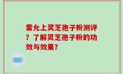 雷允上灵芝孢子粉测评？了解灵芝孢子粉的功效与效果？