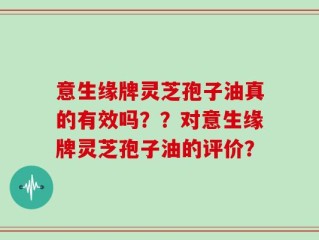 意生缘牌灵芝孢子油真的有效吗？？对意生缘牌灵芝孢子油的评价？