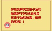 好辰光牌灵芝孢子油软胶囊好不好(好辰光灵芝孢子油软胶囊，值得购买吗？)