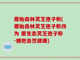 原始森林灵芝孢子粉(原始森林灵芝孢子粉改为 原生态灵芝孢子粉-拥抱自然健康)