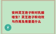 安利灵芝孢子粉对乳腺增生？灵芝孢子粉功效与作用及用量是什么