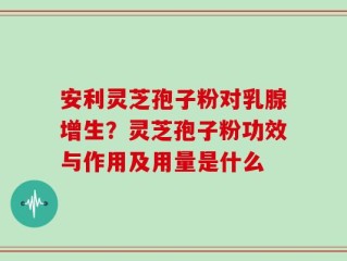 安利灵芝孢子粉对乳腺增生？灵芝孢子粉功效与作用及用量是什么