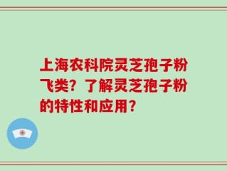 上海农科院灵芝孢子粉飞类？了解灵芝孢子粉的特性和应用？