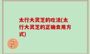 太行大灵芝的吃法(太行大灵芝的正确食用方式)