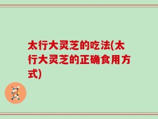 太行大灵芝的吃法(太行大灵芝的正确食用方式)
