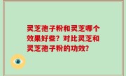 灵芝孢子粉和灵芝哪个效果好些？对比灵芝和灵芝孢子粉的功效？