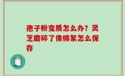 孢子粉变质怎么办？灵芝磨碎了像棉絮怎么保存