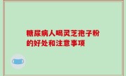 糖尿病人喝灵芝孢子粉的好处和注意事项