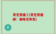 灵芝煲猪踭(灵芝煲猪蹄：美味又养生)