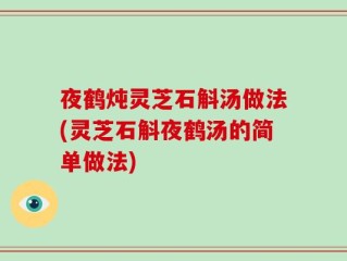 夜鹤炖灵芝石斛汤做法(灵芝石斛夜鹤汤的简单做法)