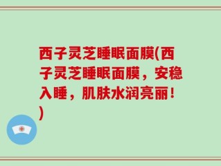 西子灵芝睡眠面膜(西子灵芝睡眠面膜，安稳入睡，肌肤水润亮丽！)
