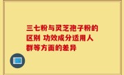 三七粉与灵芝孢子粉的区别 功效成分适用人群等方面的差异