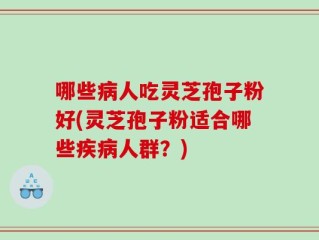 哪些病人吃灵芝孢子粉好(灵芝孢子粉适合哪些疾病人群？)