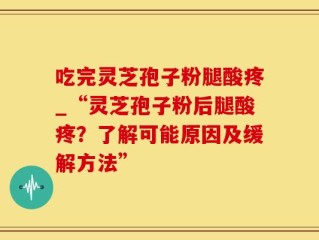 吃完灵芝孢子粉腿酸疼_“灵芝孢子粉后腿酸疼？了解可能原因及缓解方法”