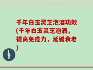 千年白玉灵芝泡酒功效(千年白玉灵芝泡酒，提高免疫力，延缓衰老)