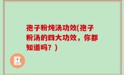 孢子粉炖汤功效(孢子粉汤的四大功效，你都知道吗？)