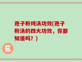 孢子粉炖汤功效(孢子粉汤的四大功效，你都知道吗？)