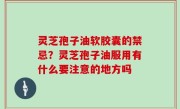 灵芝孢子油软胶囊的禁忌？灵芝孢子油服用有什么要注意的地方吗