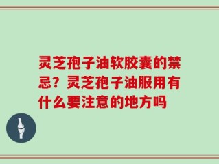 灵芝孢子油软胶囊的禁忌？灵芝孢子油服用有什么要注意的地方吗