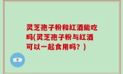 灵芝孢子粉和红酒能吃吗(灵芝孢子粉与红酒可以一起食用吗？)