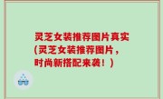 灵芝女装推荐图片真实(灵芝女装推荐图片，时尚新搭配来袭！)