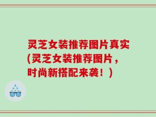 灵芝女装推荐图片真实(灵芝女装推荐图片，时尚新搭配来袭！)