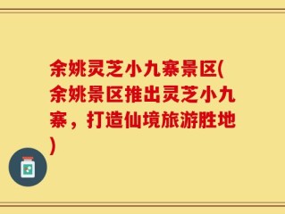 余姚灵芝小九寨景区(余姚景区推出灵芝小九寨，打造仙境旅游胜地)
