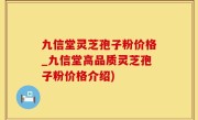 九信堂灵芝孢子粉价格_九信堂高品质灵芝孢子粉价格介绍)