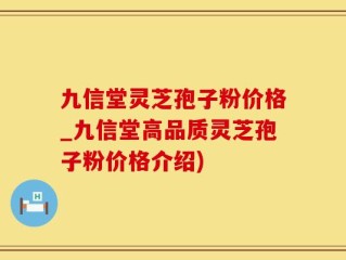 九信堂灵芝孢子粉价格_九信堂高品质灵芝孢子粉价格介绍)