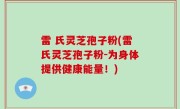 雷 氏灵芝孢子粉(雷氏灵芝孢子粉-为身体提供健康能量！)