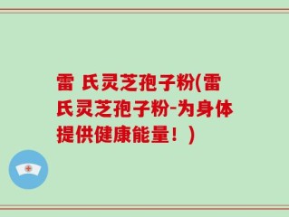 雷 氏灵芝孢子粉(雷氏灵芝孢子粉-为身体提供健康能量！)