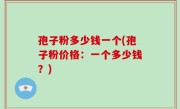 孢子粉多少钱一个(孢子粉价格：一个多少钱？)