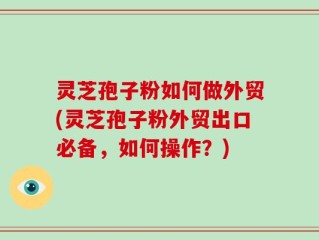 灵芝孢子粉如何做外贸(灵芝孢子粉外贸出口必备，如何操作？)
