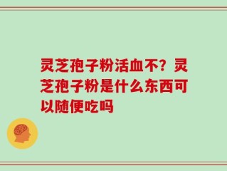 灵芝孢子粉活血不？灵芝孢子粉是什么东西可以随便吃吗