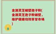 金源灵芝破壁孢子粉(金源灵芝孢子粉破壁，维护健康功效享誉市场)