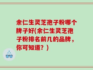 余仁生灵芝孢子粉哪个牌子好(余仁生灵芝孢子粉排名前几的品牌，你可知道？)