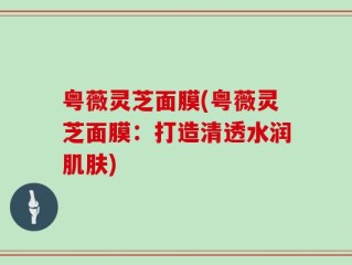 粤薇灵芝面膜(粤薇灵芝面膜：打造清透水润肌肤)