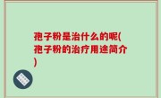 孢子粉是治什么的呢(孢子粉的治疗用途简介)