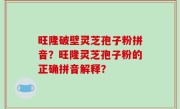 旺隆破壁灵芝孢子粉拼音？旺隆灵芝孢子粉的正确拼音解释？