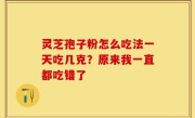 灵芝孢子粉怎么吃法一天吃几克？原来我一直都吃错了