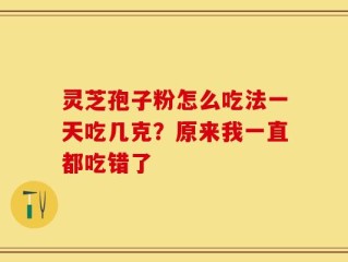 灵芝孢子粉怎么吃法一天吃几克？原来我一直都吃错了