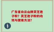 广东省白云山牌灵芝孢子粉？灵芝孢子粉的功效与使用方法？