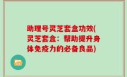 助理号灵芝套盒功效(灵芝套盒：帮助提升身体免疫力的必备良品)