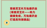 葛根灵芝片万佑康药业(葛根灵芝片——助力健康免疫，万佑康药业打造高效保健品)
